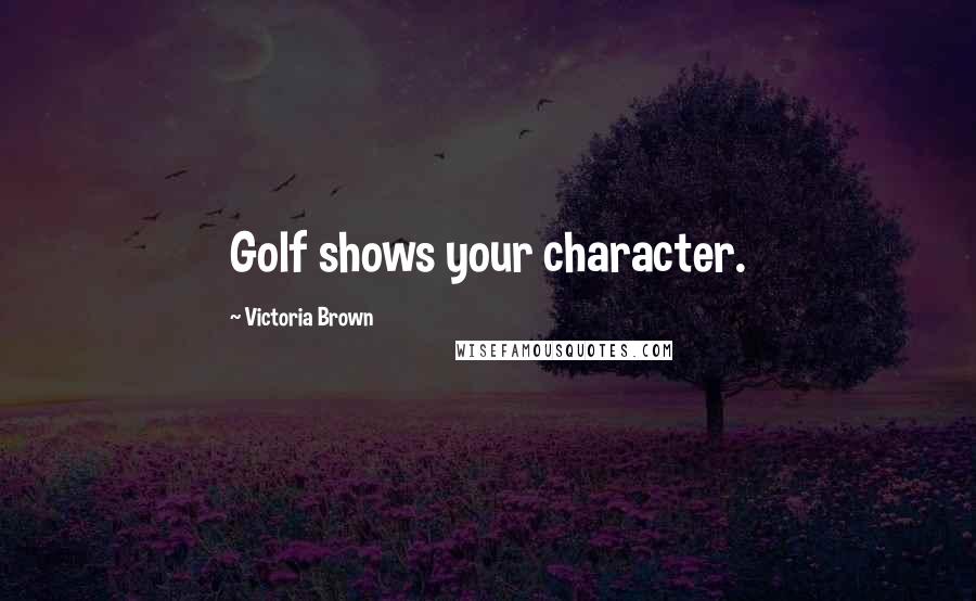 Victoria Brown Quotes: Golf shows your character.