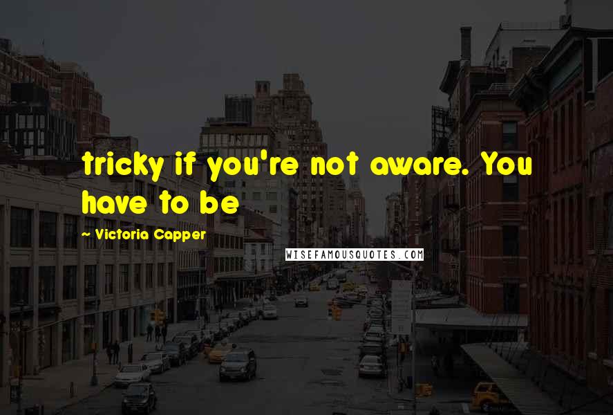 Victoria Capper Quotes: tricky if you're not aware. You have to be