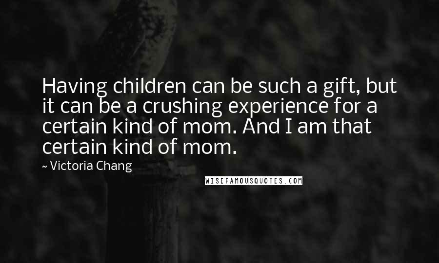 Victoria Chang Quotes: Having children can be such a gift, but it can be a crushing experience for a certain kind of mom. And I am that certain kind of mom.