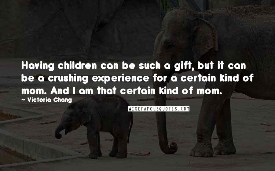 Victoria Chang Quotes: Having children can be such a gift, but it can be a crushing experience for a certain kind of mom. And I am that certain kind of mom.