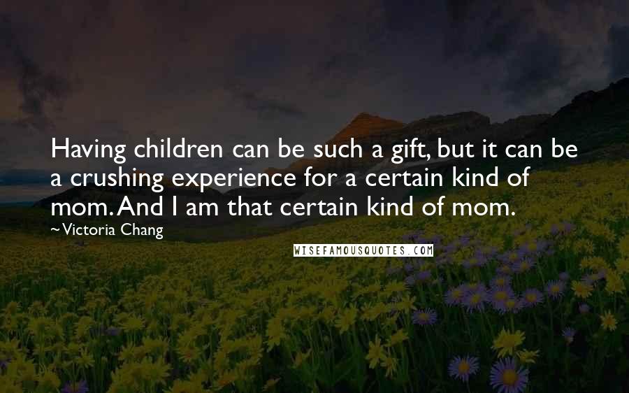 Victoria Chang Quotes: Having children can be such a gift, but it can be a crushing experience for a certain kind of mom. And I am that certain kind of mom.