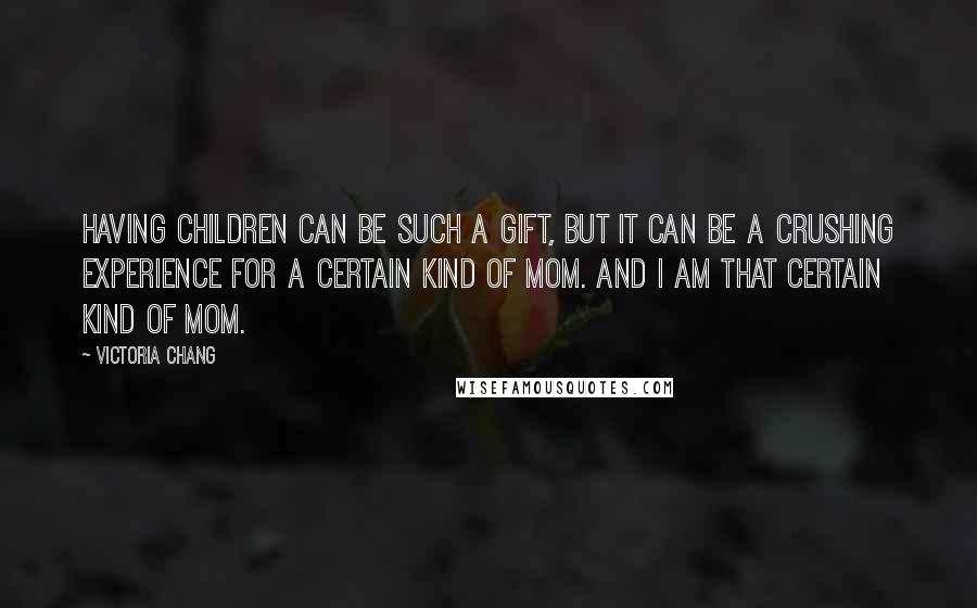 Victoria Chang Quotes: Having children can be such a gift, but it can be a crushing experience for a certain kind of mom. And I am that certain kind of mom.