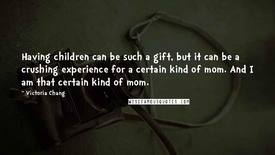 Victoria Chang Quotes: Having children can be such a gift, but it can be a crushing experience for a certain kind of mom. And I am that certain kind of mom.