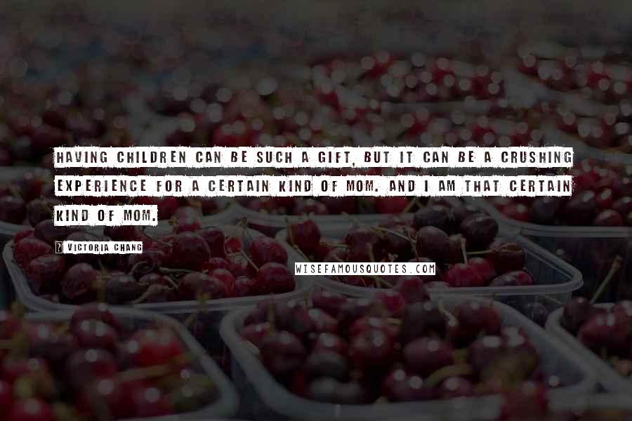 Victoria Chang Quotes: Having children can be such a gift, but it can be a crushing experience for a certain kind of mom. And I am that certain kind of mom.