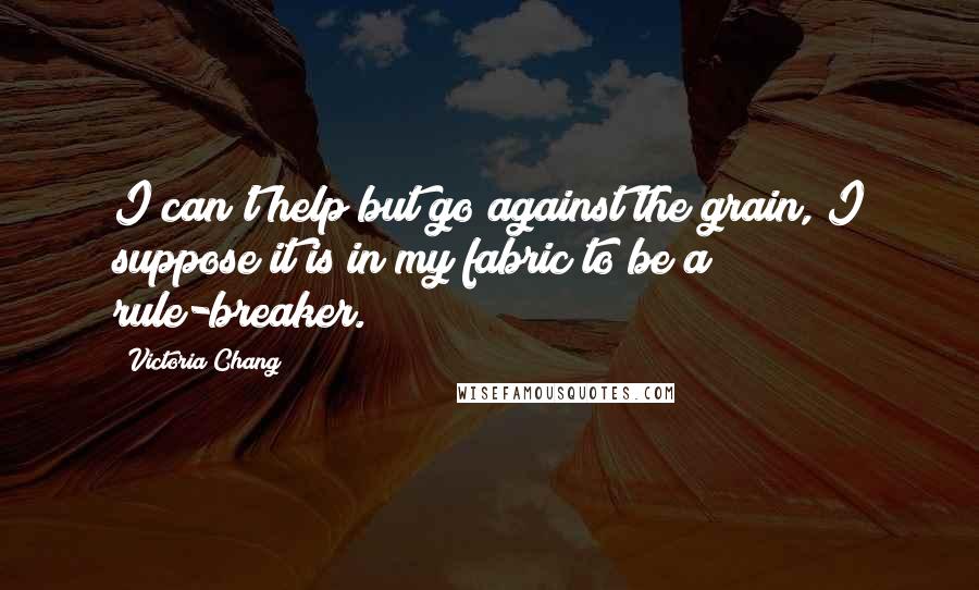 Victoria Chang Quotes: I can't help but go against the grain, I suppose it is in my fabric to be a rule-breaker.