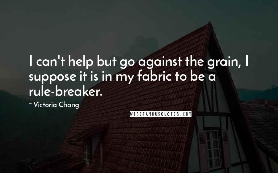 Victoria Chang Quotes: I can't help but go against the grain, I suppose it is in my fabric to be a rule-breaker.