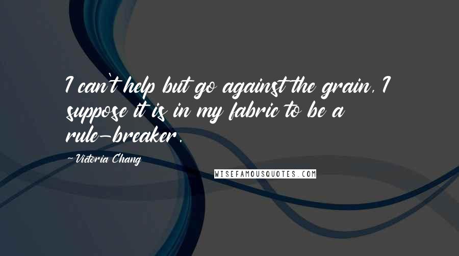 Victoria Chang Quotes: I can't help but go against the grain, I suppose it is in my fabric to be a rule-breaker.