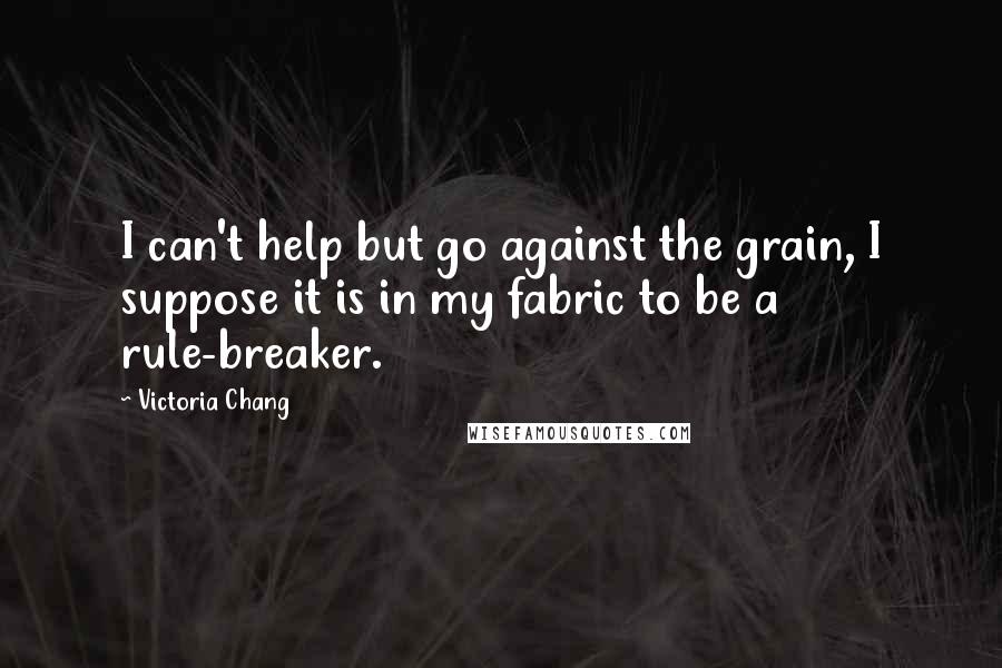 Victoria Chang Quotes: I can't help but go against the grain, I suppose it is in my fabric to be a rule-breaker.