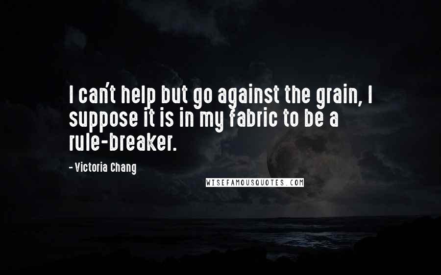 Victoria Chang Quotes: I can't help but go against the grain, I suppose it is in my fabric to be a rule-breaker.