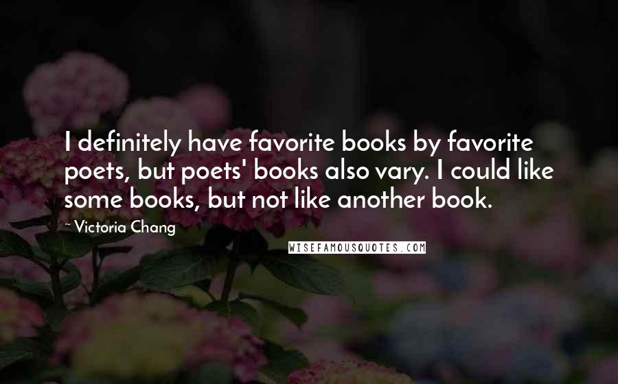 Victoria Chang Quotes: I definitely have favorite books by favorite poets, but poets' books also vary. I could like some books, but not like another book.