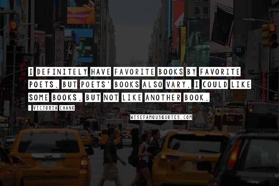 Victoria Chang Quotes: I definitely have favorite books by favorite poets, but poets' books also vary. I could like some books, but not like another book.