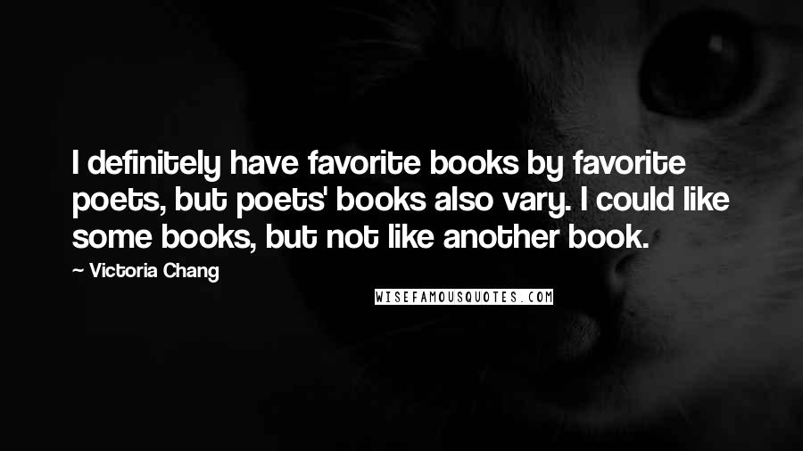 Victoria Chang Quotes: I definitely have favorite books by favorite poets, but poets' books also vary. I could like some books, but not like another book.