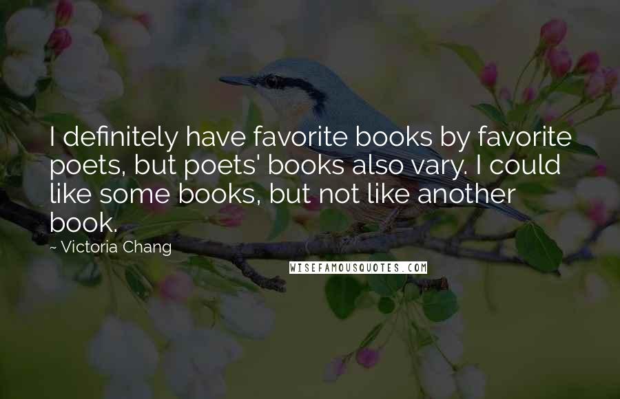 Victoria Chang Quotes: I definitely have favorite books by favorite poets, but poets' books also vary. I could like some books, but not like another book.