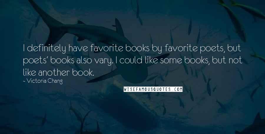 Victoria Chang Quotes: I definitely have favorite books by favorite poets, but poets' books also vary. I could like some books, but not like another book.