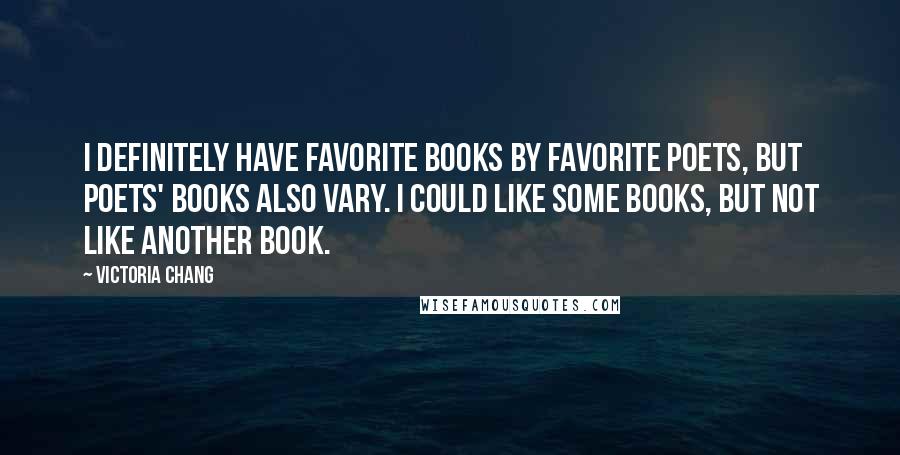 Victoria Chang Quotes: I definitely have favorite books by favorite poets, but poets' books also vary. I could like some books, but not like another book.