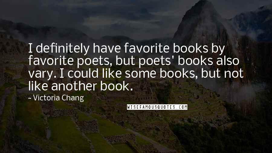 Victoria Chang Quotes: I definitely have favorite books by favorite poets, but poets' books also vary. I could like some books, but not like another book.
