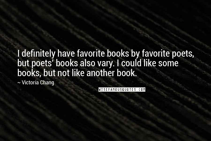 Victoria Chang Quotes: I definitely have favorite books by favorite poets, but poets' books also vary. I could like some books, but not like another book.