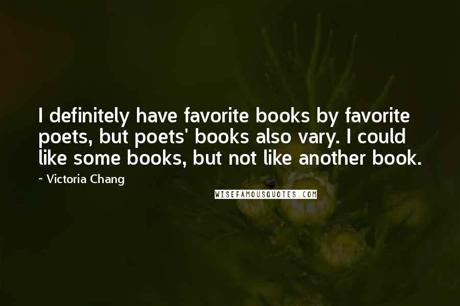 Victoria Chang Quotes: I definitely have favorite books by favorite poets, but poets' books also vary. I could like some books, but not like another book.