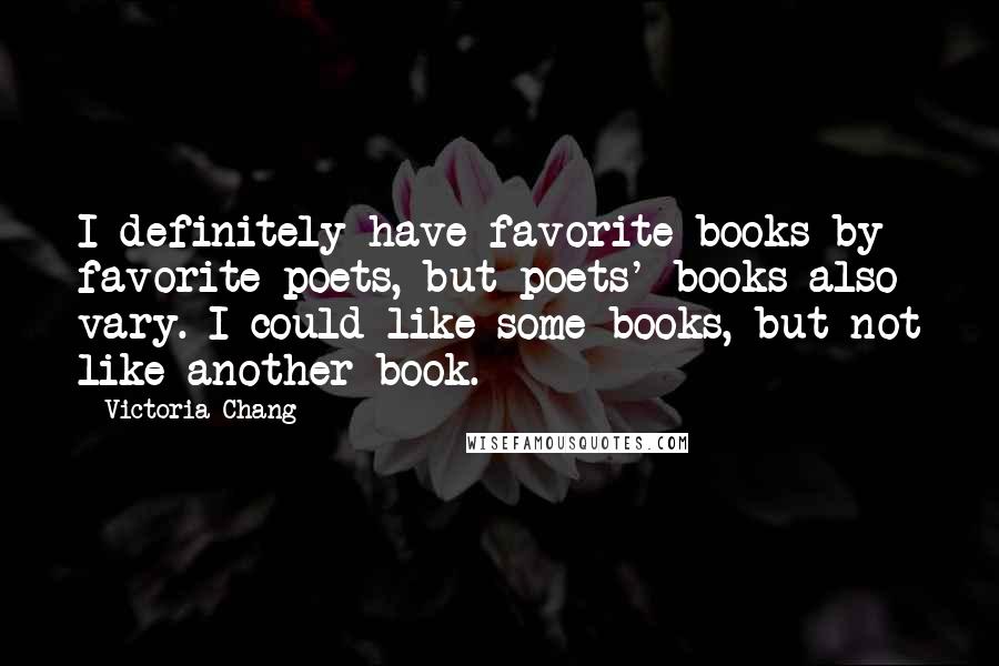 Victoria Chang Quotes: I definitely have favorite books by favorite poets, but poets' books also vary. I could like some books, but not like another book.