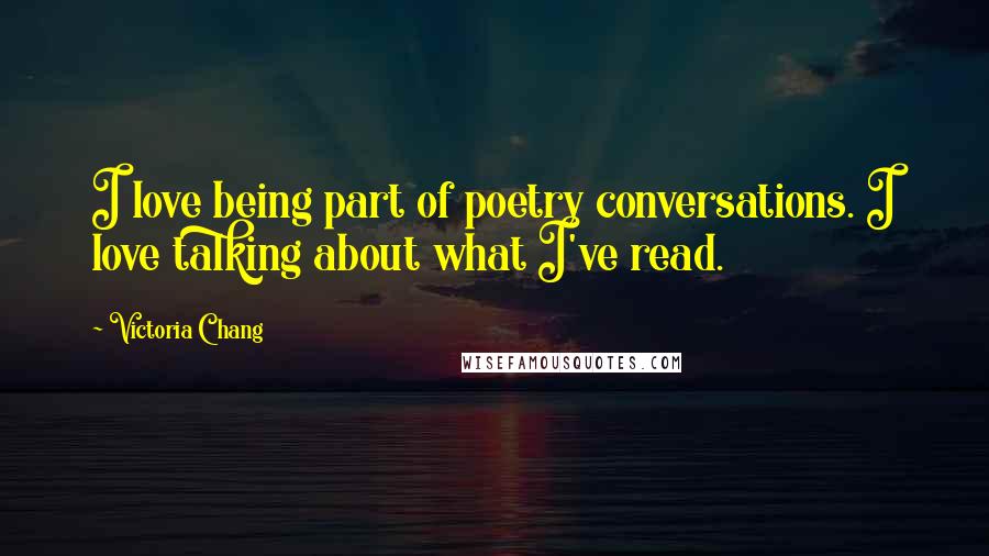 Victoria Chang Quotes: I love being part of poetry conversations. I love talking about what I've read.