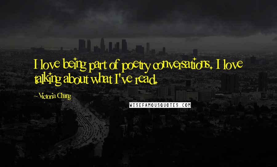 Victoria Chang Quotes: I love being part of poetry conversations. I love talking about what I've read.