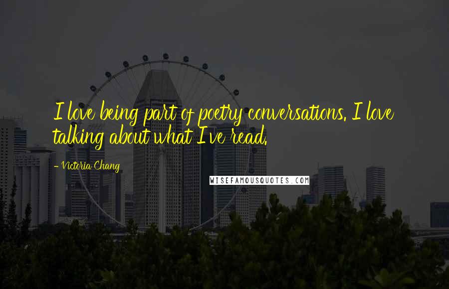 Victoria Chang Quotes: I love being part of poetry conversations. I love talking about what I've read.