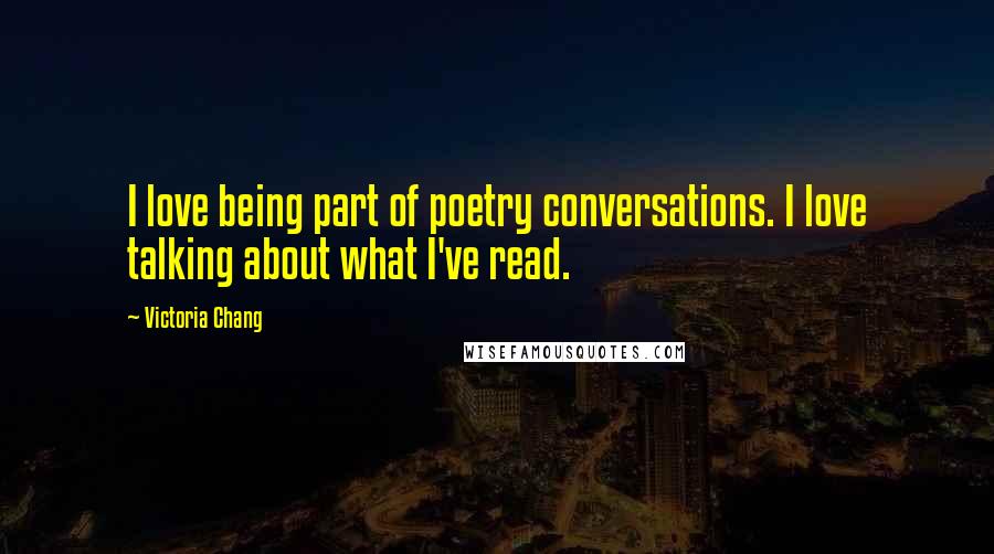 Victoria Chang Quotes: I love being part of poetry conversations. I love talking about what I've read.