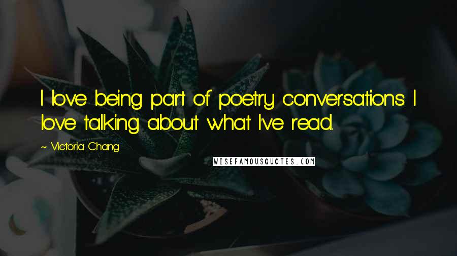 Victoria Chang Quotes: I love being part of poetry conversations. I love talking about what I've read.