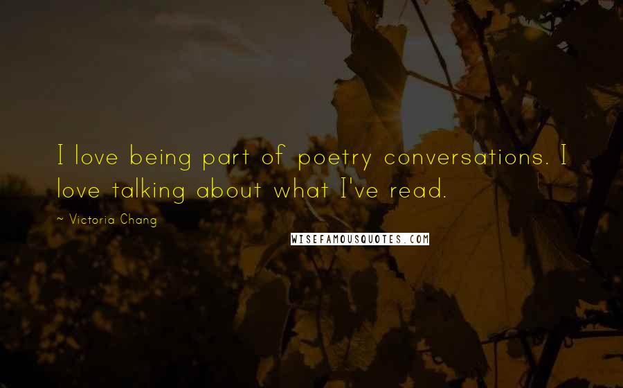 Victoria Chang Quotes: I love being part of poetry conversations. I love talking about what I've read.