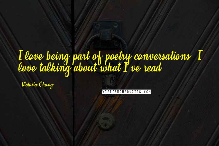 Victoria Chang Quotes: I love being part of poetry conversations. I love talking about what I've read.