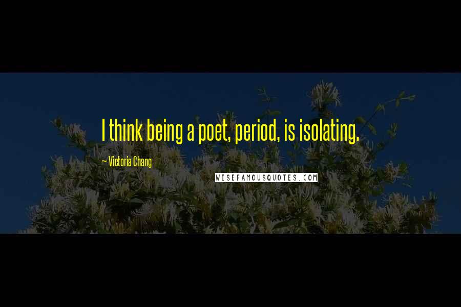 Victoria Chang Quotes: I think being a poet, period, is isolating.