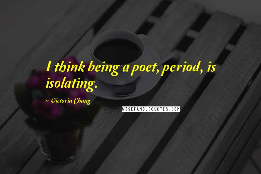 Victoria Chang Quotes: I think being a poet, period, is isolating.