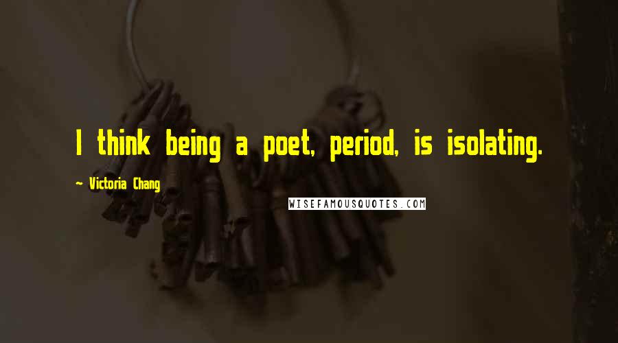 Victoria Chang Quotes: I think being a poet, period, is isolating.