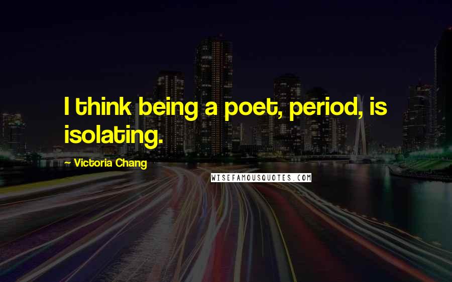 Victoria Chang Quotes: I think being a poet, period, is isolating.