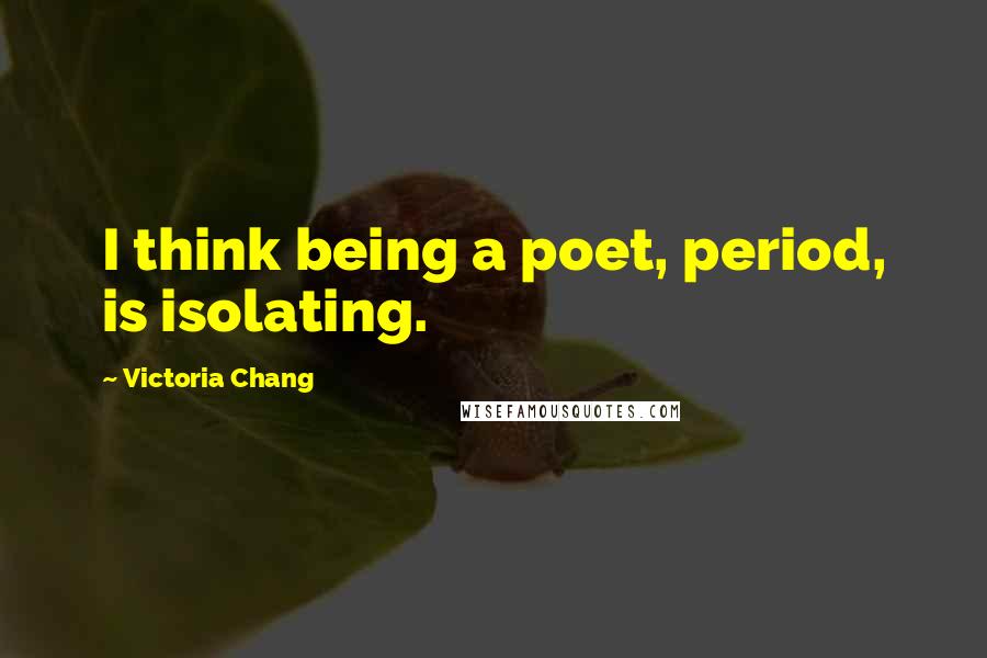 Victoria Chang Quotes: I think being a poet, period, is isolating.