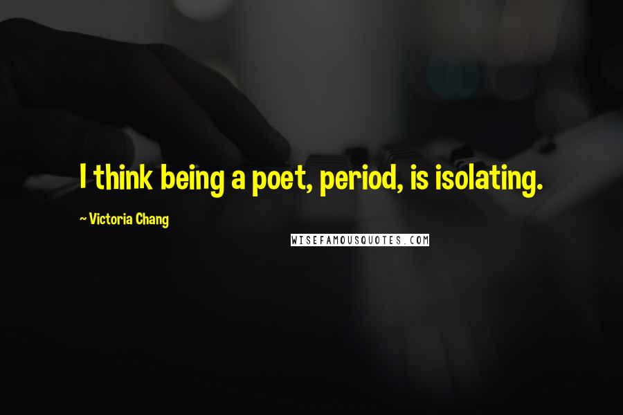 Victoria Chang Quotes: I think being a poet, period, is isolating.