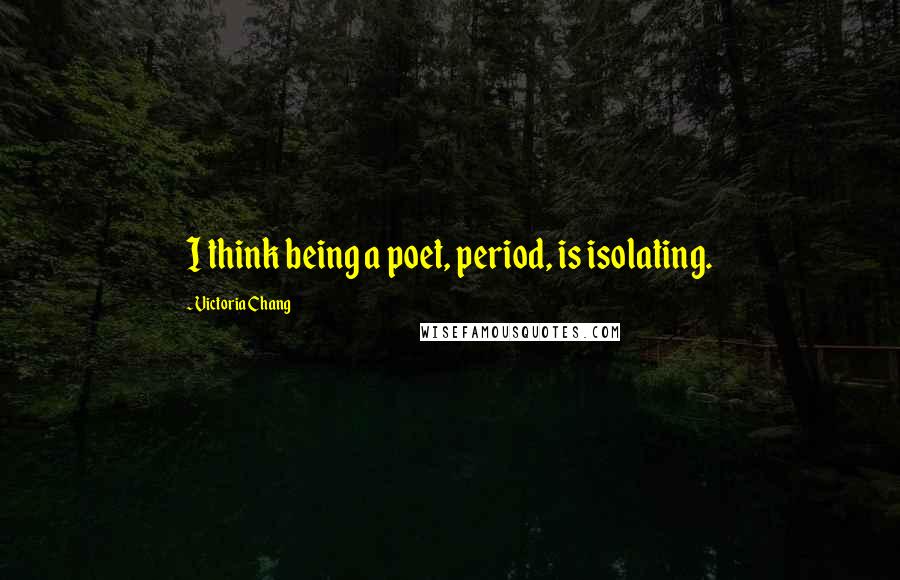 Victoria Chang Quotes: I think being a poet, period, is isolating.