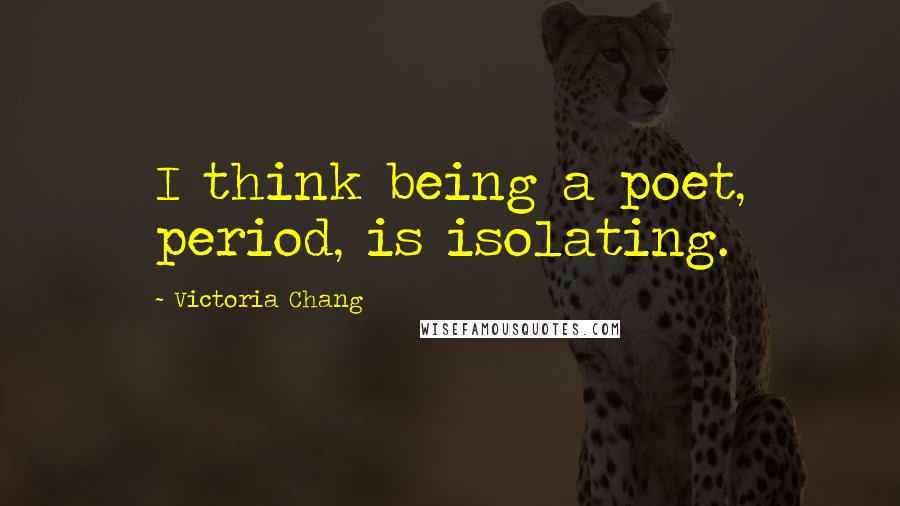 Victoria Chang Quotes: I think being a poet, period, is isolating.