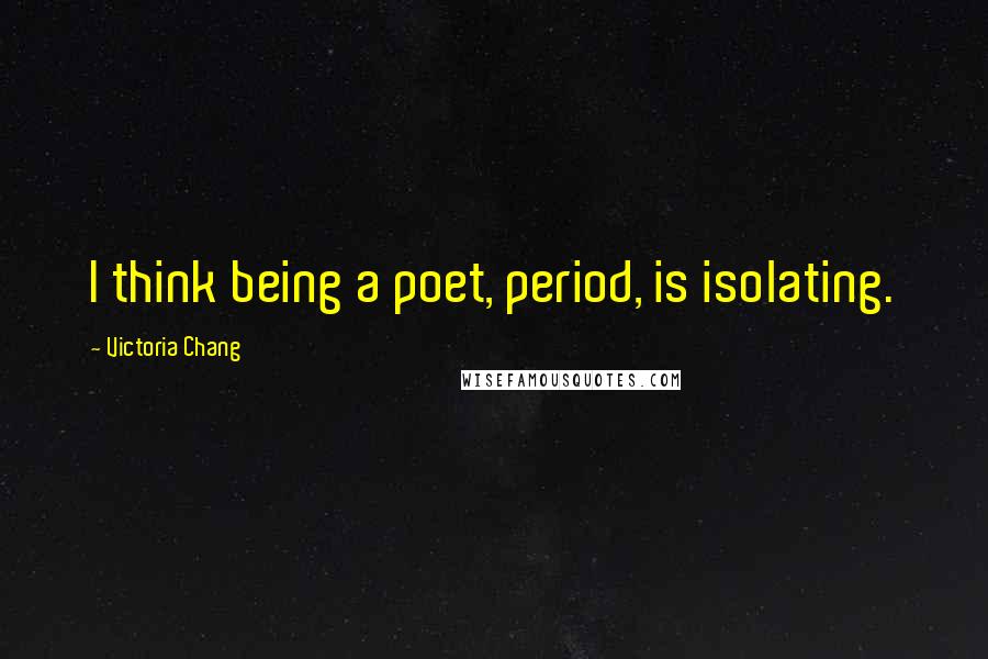 Victoria Chang Quotes: I think being a poet, period, is isolating.