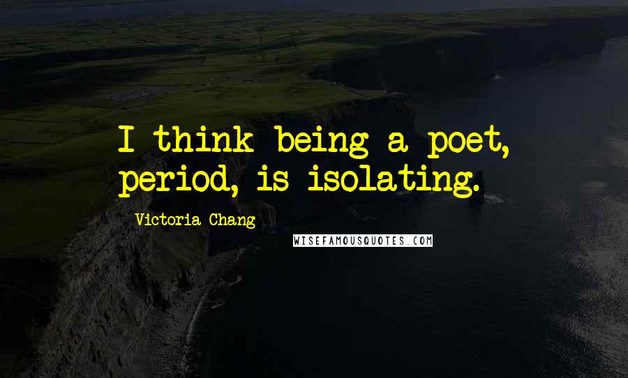 Victoria Chang Quotes: I think being a poet, period, is isolating.