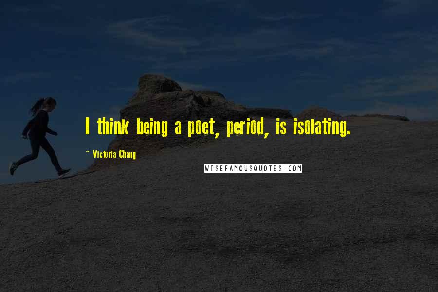 Victoria Chang Quotes: I think being a poet, period, is isolating.