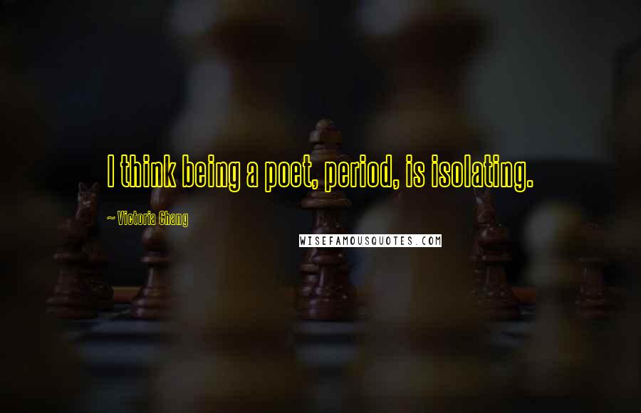 Victoria Chang Quotes: I think being a poet, period, is isolating.