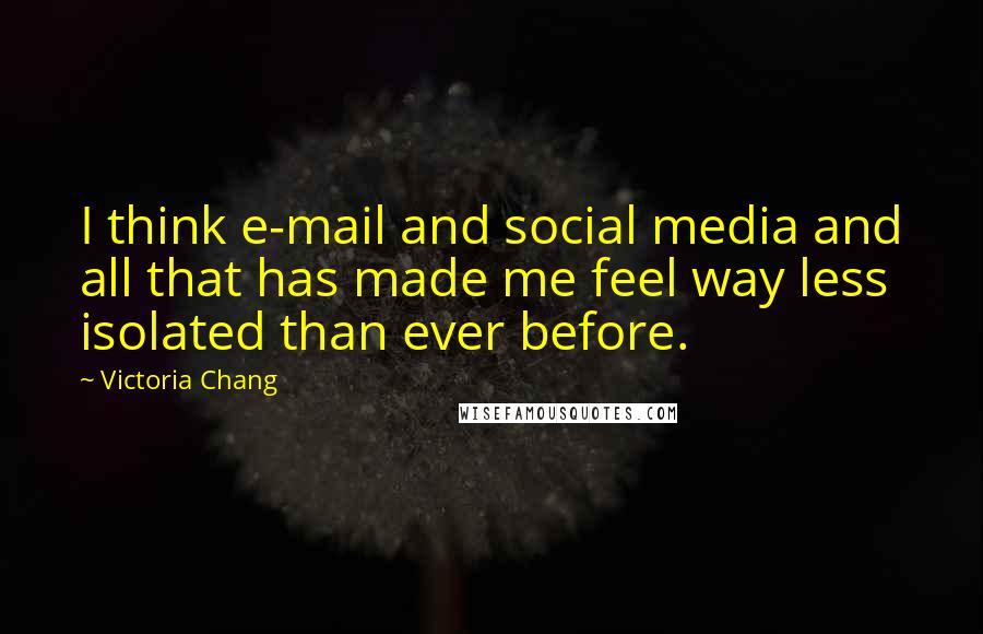 Victoria Chang Quotes: I think e-mail and social media and all that has made me feel way less isolated than ever before.