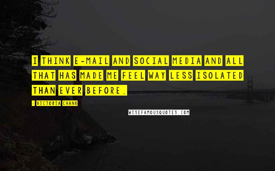 Victoria Chang Quotes: I think e-mail and social media and all that has made me feel way less isolated than ever before.