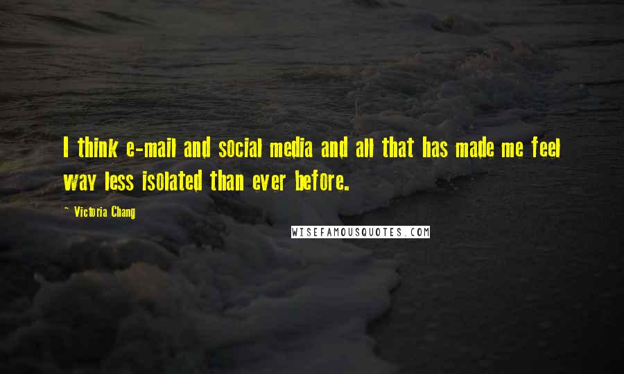 Victoria Chang Quotes: I think e-mail and social media and all that has made me feel way less isolated than ever before.