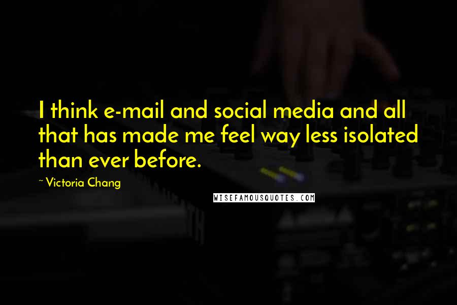 Victoria Chang Quotes: I think e-mail and social media and all that has made me feel way less isolated than ever before.