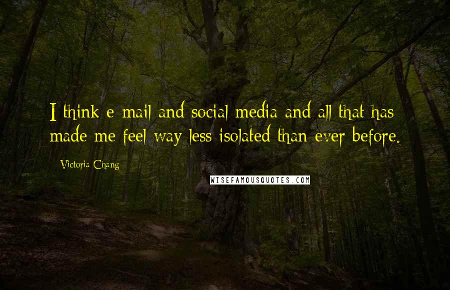 Victoria Chang Quotes: I think e-mail and social media and all that has made me feel way less isolated than ever before.