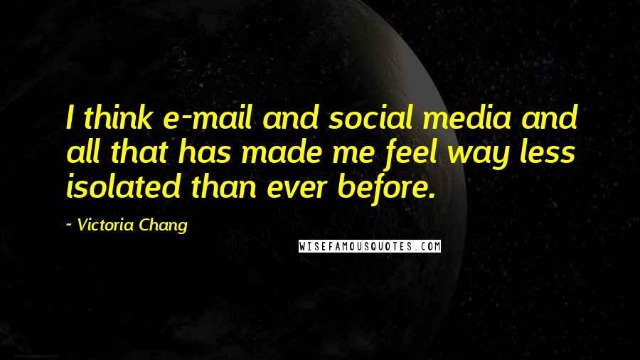 Victoria Chang Quotes: I think e-mail and social media and all that has made me feel way less isolated than ever before.