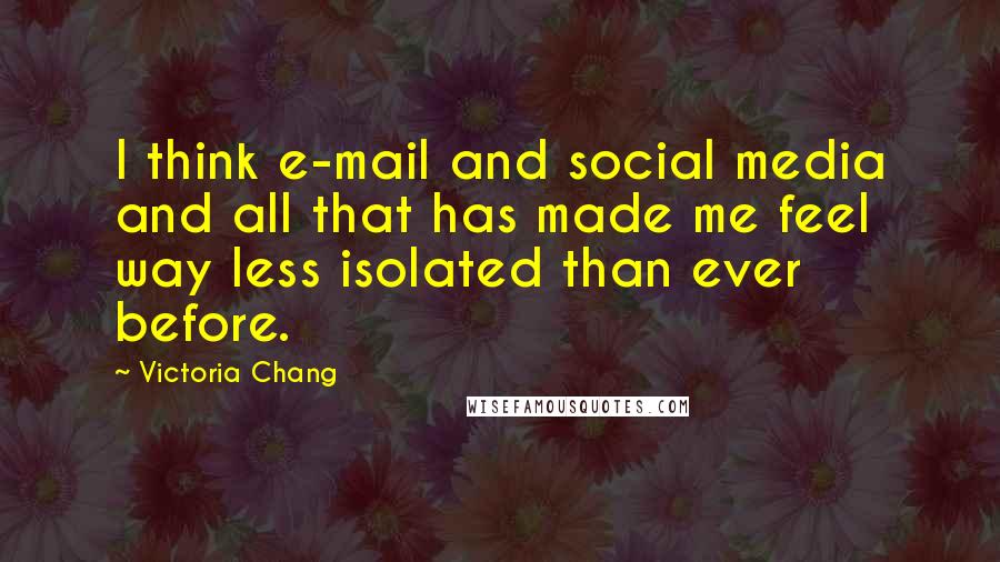 Victoria Chang Quotes: I think e-mail and social media and all that has made me feel way less isolated than ever before.