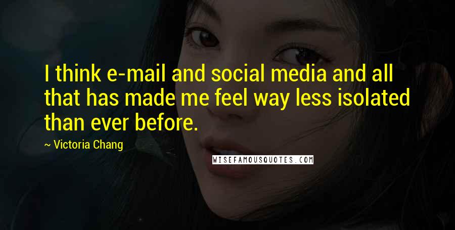 Victoria Chang Quotes: I think e-mail and social media and all that has made me feel way less isolated than ever before.